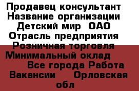 Продавец-консультант › Название организации ­ Детский мир, ОАО › Отрасль предприятия ­ Розничная торговля › Минимальный оклад ­ 25 000 - Все города Работа » Вакансии   . Орловская обл.